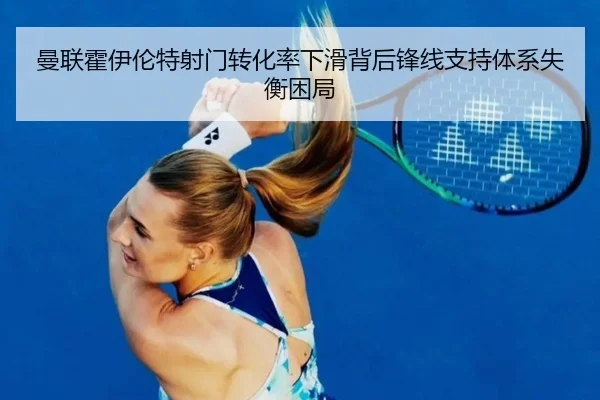 曼联霍伊伦特射门转化率下滑背后锋线支持体系失衡困局