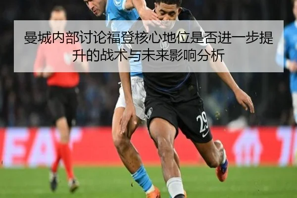 曼城内部讨论福登核心地位是否进一步提升的战术与未来影响分析