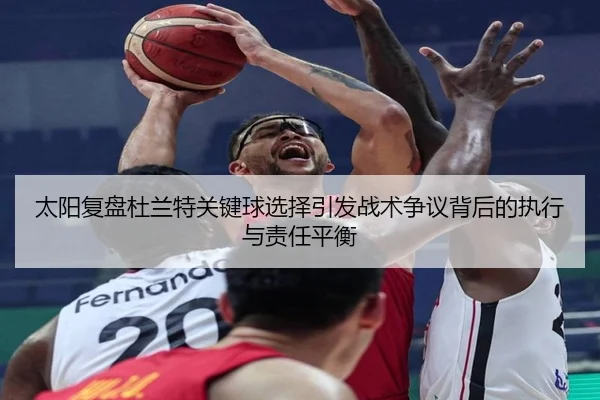 太阳复盘杜兰特关键球选择引发战术争议背后的执行与责任平衡