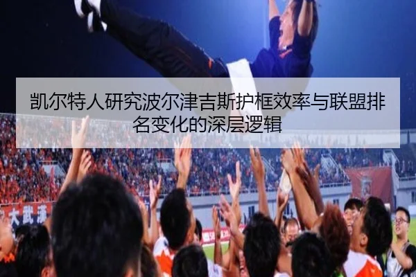 凯尔特人研究波尔津吉斯护框效率与联盟排名变化的深层逻辑