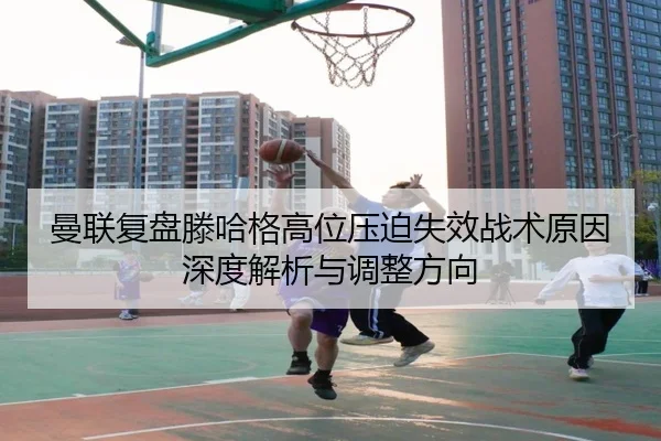 曼联复盘滕哈格高位压迫失效战术原因深度解析与调整方向